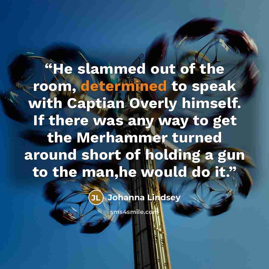 “He slammed out of the room, determined to speak with Captian Overly himself. If there was any way to get the Merhammer turned around short of holding a gun to the man,he would do it.” quote by Johanna Lindsey