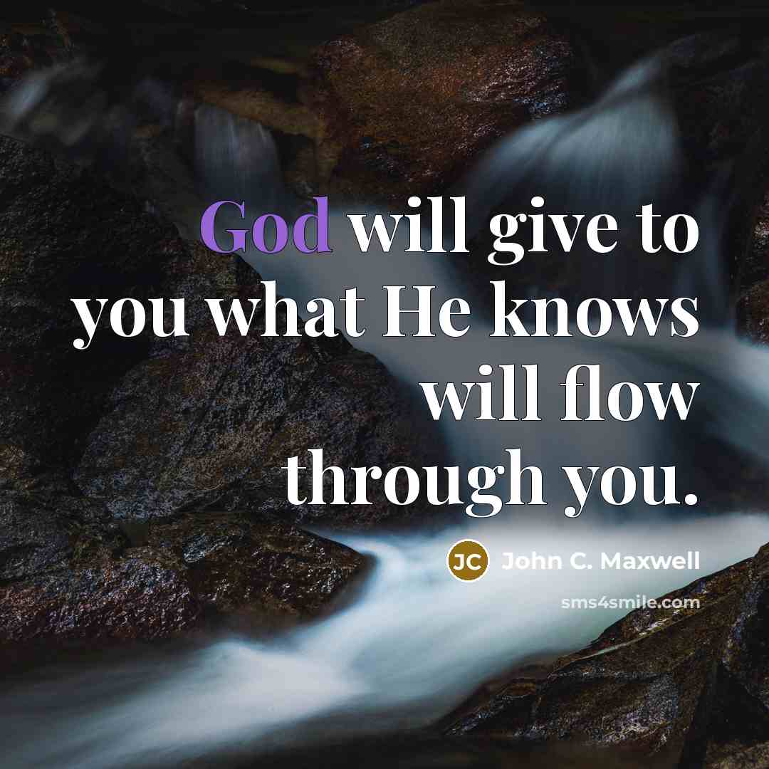 “God will give to you what He knows will flow…” quote by John C. Maxwell