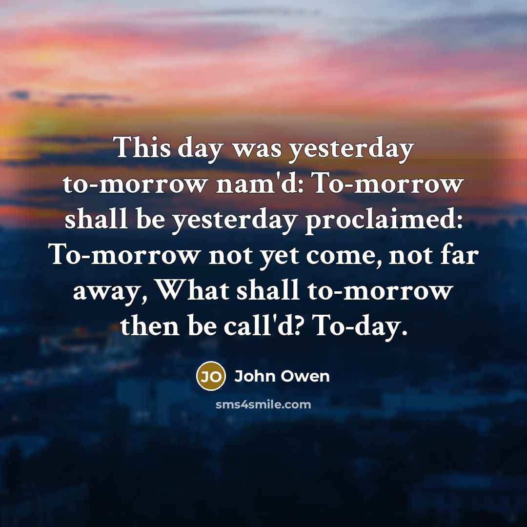 “This day was yesterday to-morrow nam'd: To-morrow shall be yesterday…” quote by John Owen
