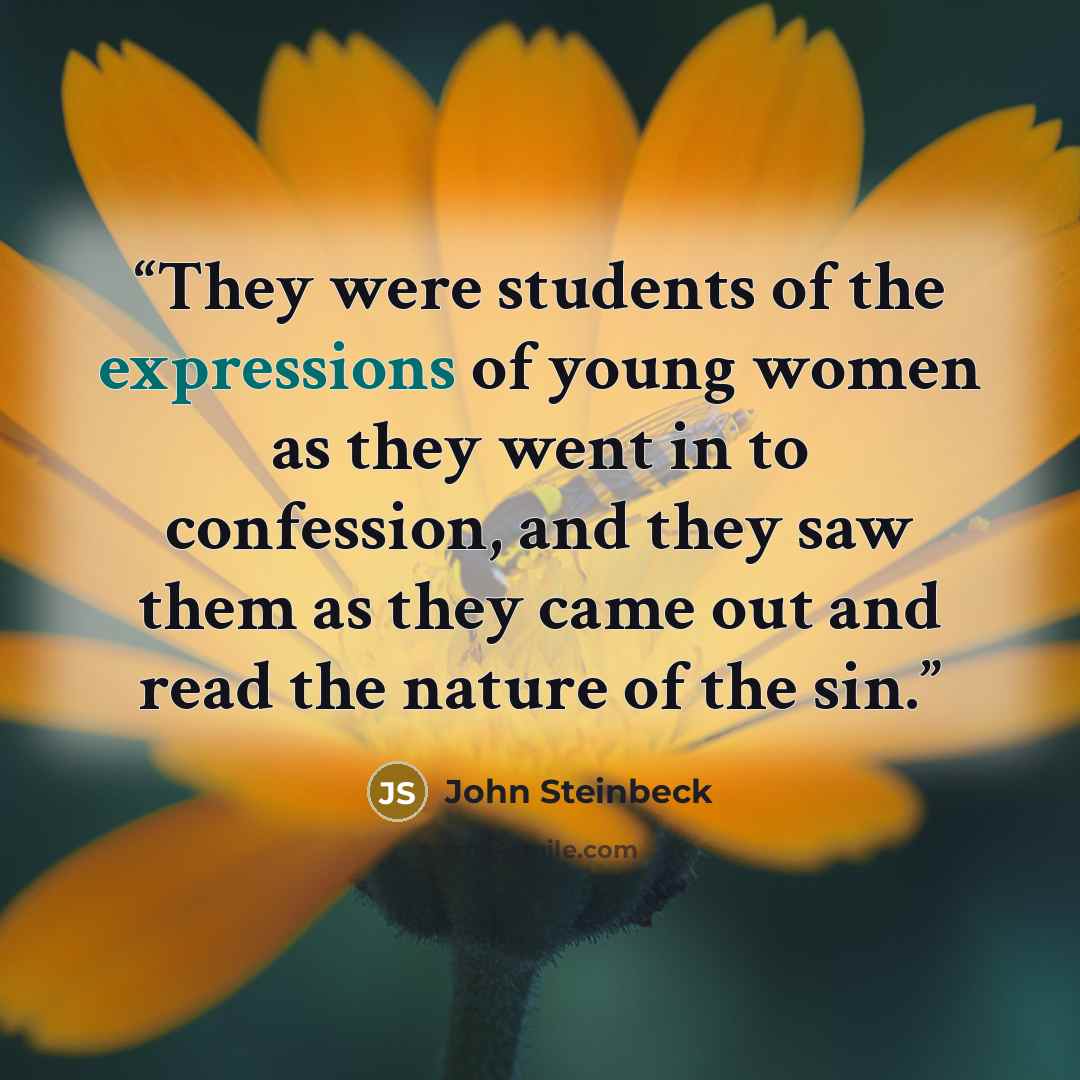 “They were students of the expressions of young women as they went in to confession, and they saw them as they came out and read the nature of the sin.” quote by John Steinbeck
