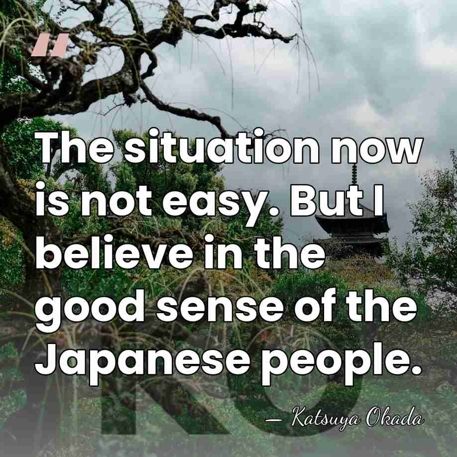 The situation now is not easy. But I believe in the good&hellip; - Katsuya Okada