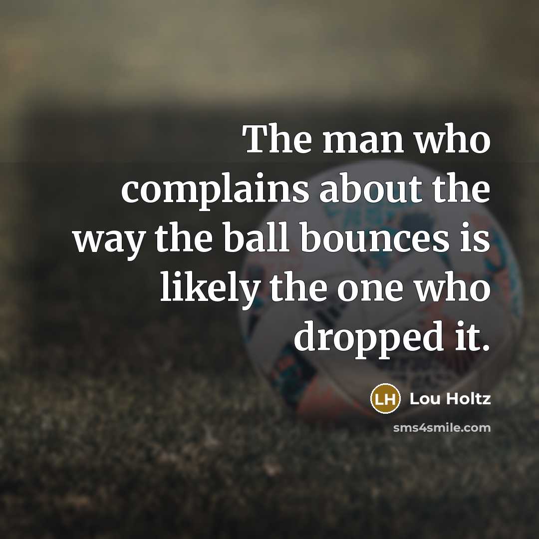 “The man who complains about the way the ball bounces…” quote by Lou Holtz