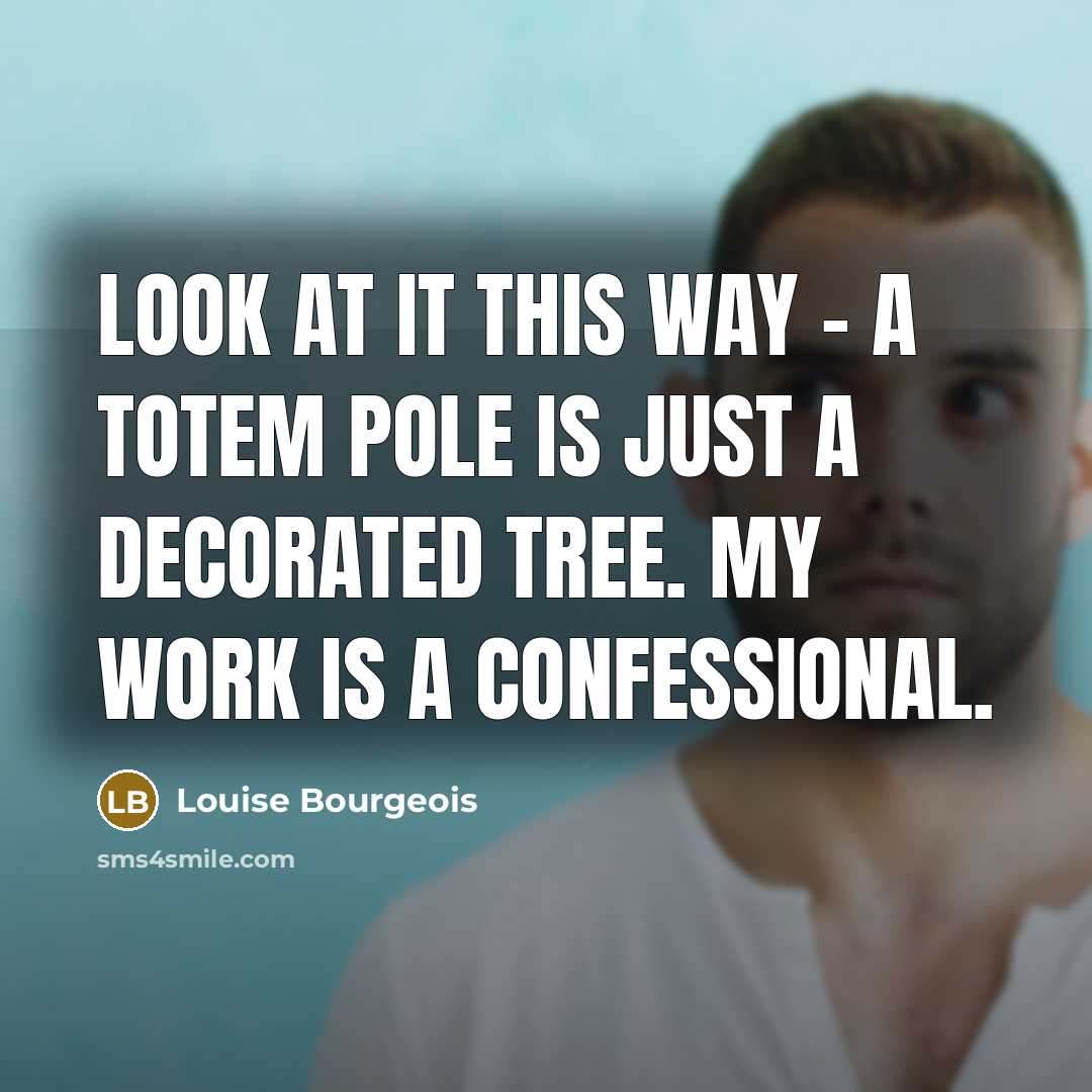 “Look at it this way - a totem pole is just a decorated tree. My work is a confessional.” quote by Louise Bourgeois