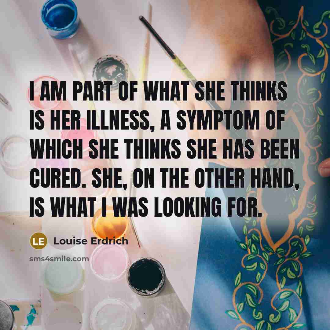 “I am part of what she thinks is her illness,…” quote by Louise Erdrich