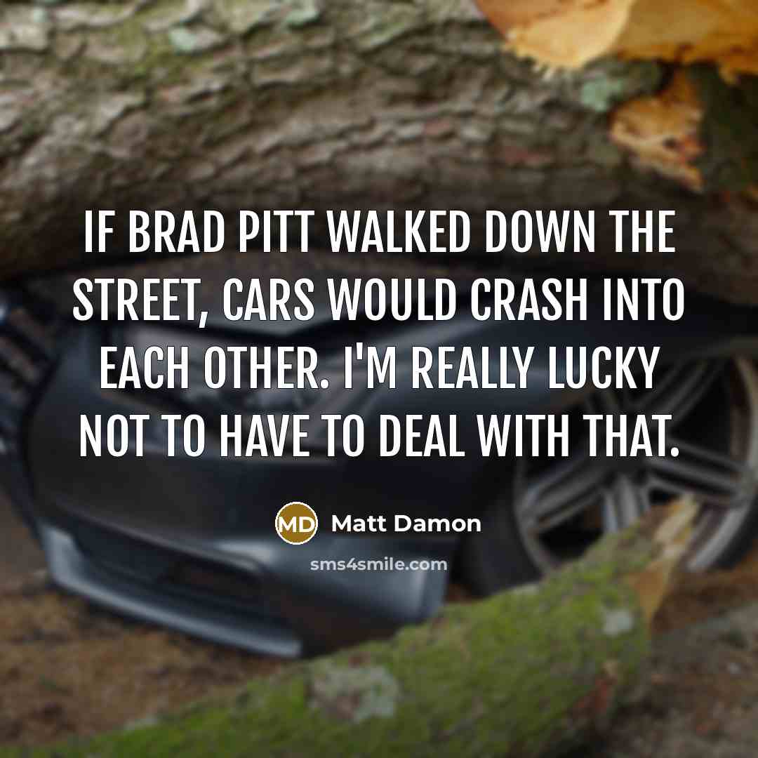 “If Brad Pitt walked down the street, cars would crash…” quote by Matt Damon