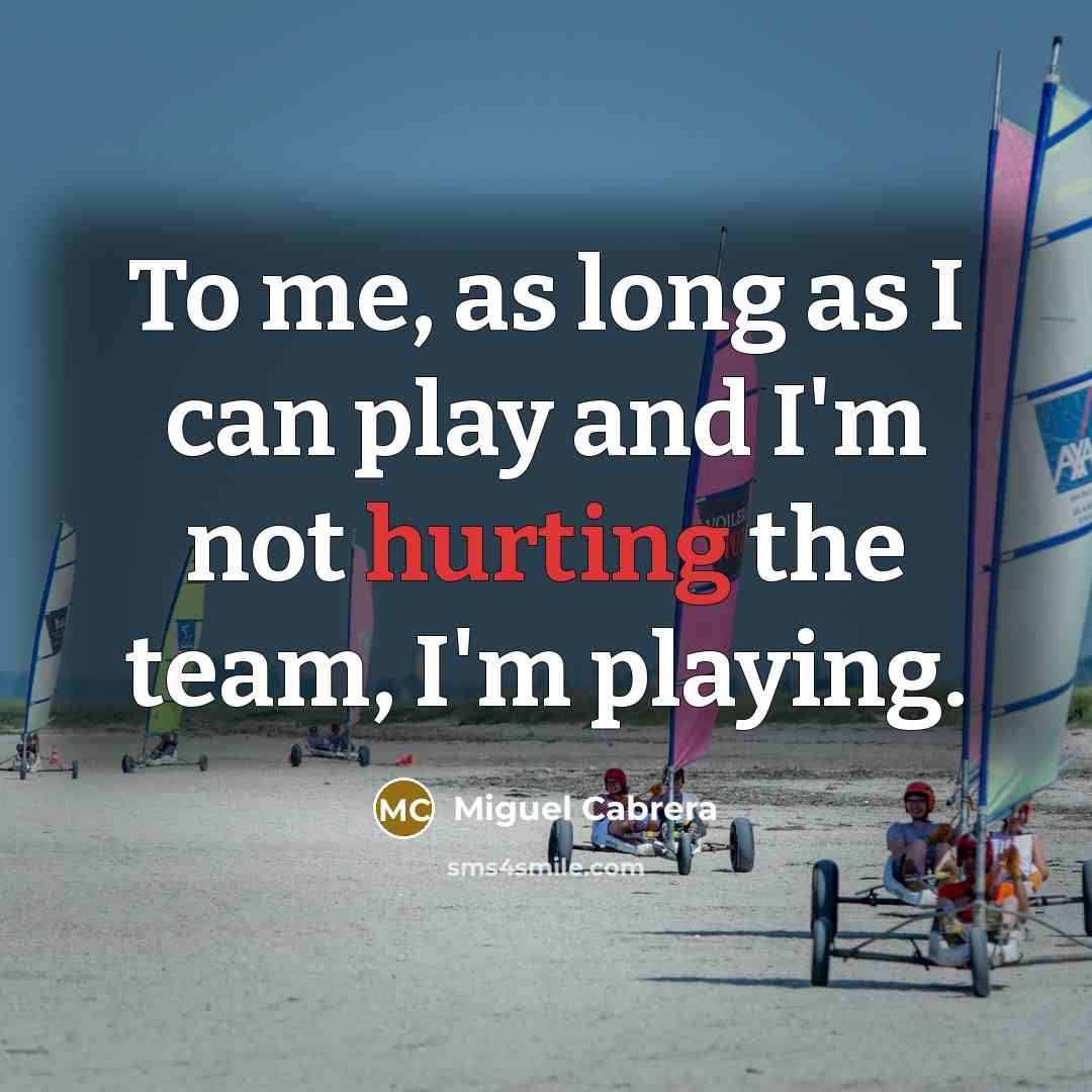 “To me, as long as I can play and I'm not hurting the team, I'm playing.” quote by Miguel Cabrera