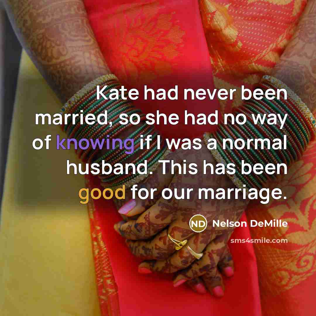 “Kate had never been married, so she had no way of knowing if I was a normal husband. This has been good for our marriage.” quote by Nelson DeMille