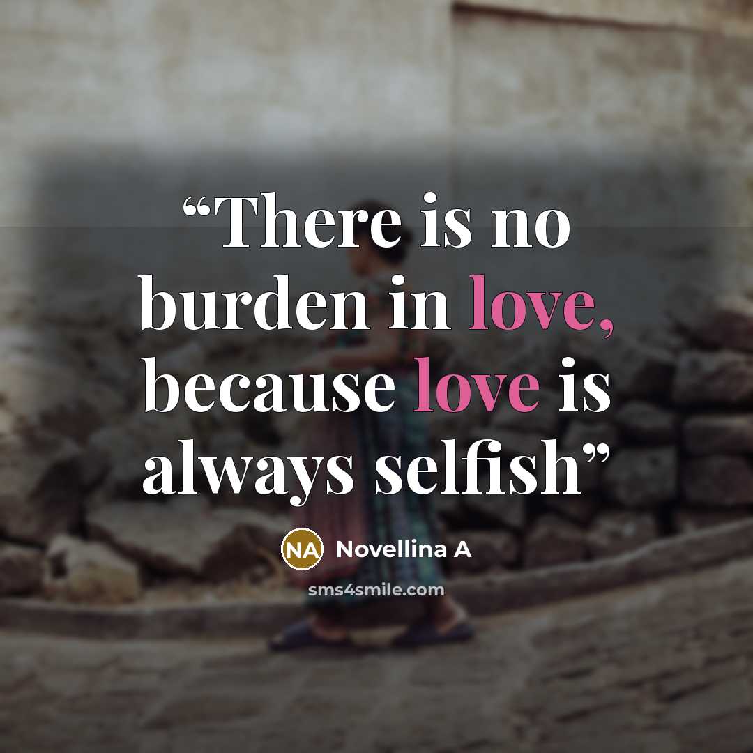 “There is no burden in love, because love is always selfish” quote by Novellina A