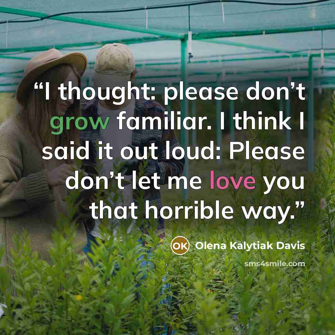 “I thought: please don’t grow familiar. I think I said it out loud: Please don’t let me love you that horrible way.” quote by Olena Kalytiak Davis