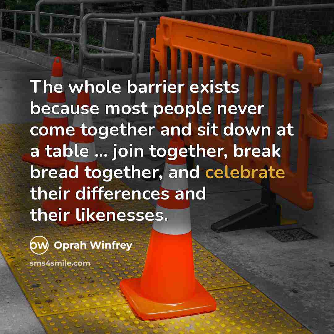 “The whole barrier exists because most people never come together and sit down at a table ... join together, break bread together, and celebrate their differences and their likenesses.” quote by Oprah Winfrey