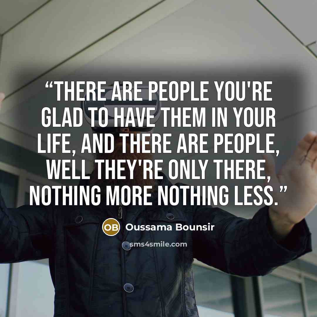 “There are people you're glad to have them in your life, and there are people, well they're only there, nothing more nothing less.” quote by Oussama Bounsir