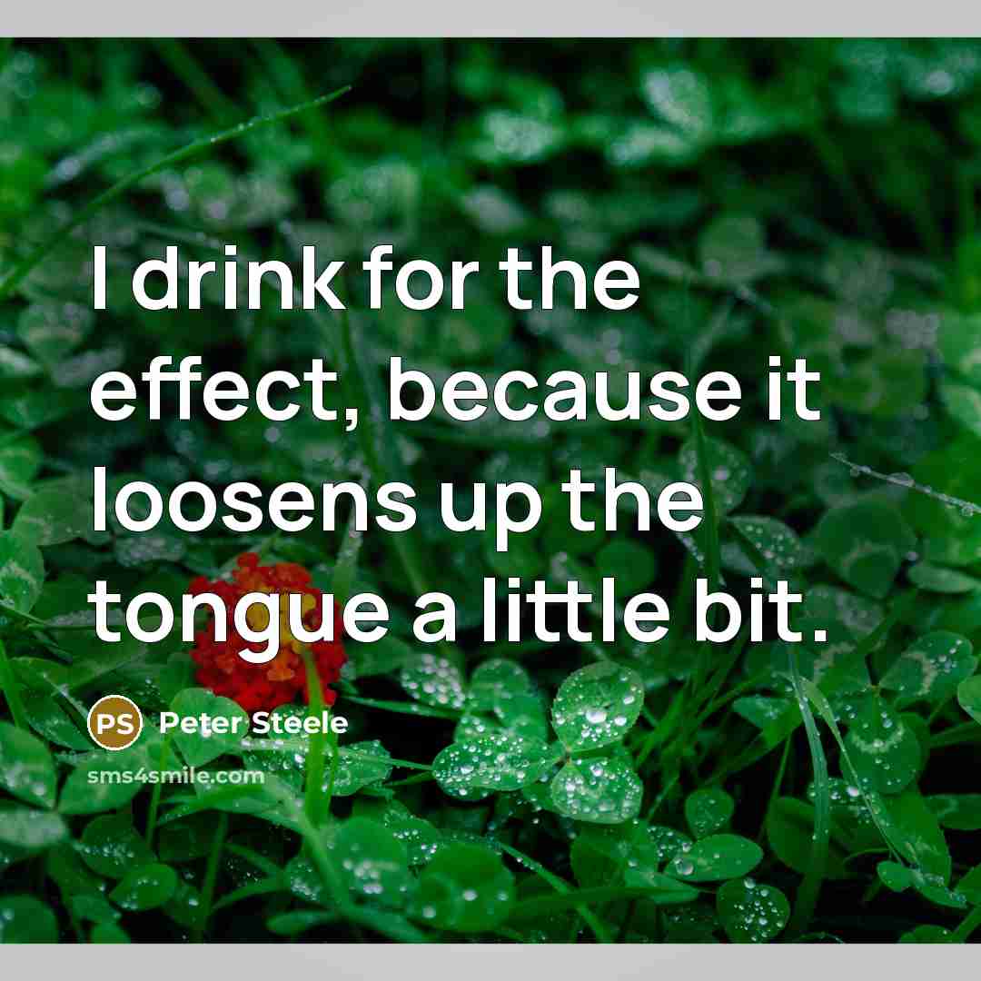 “I drink for the effect, because it loosens up the…” quote by Peter Steele