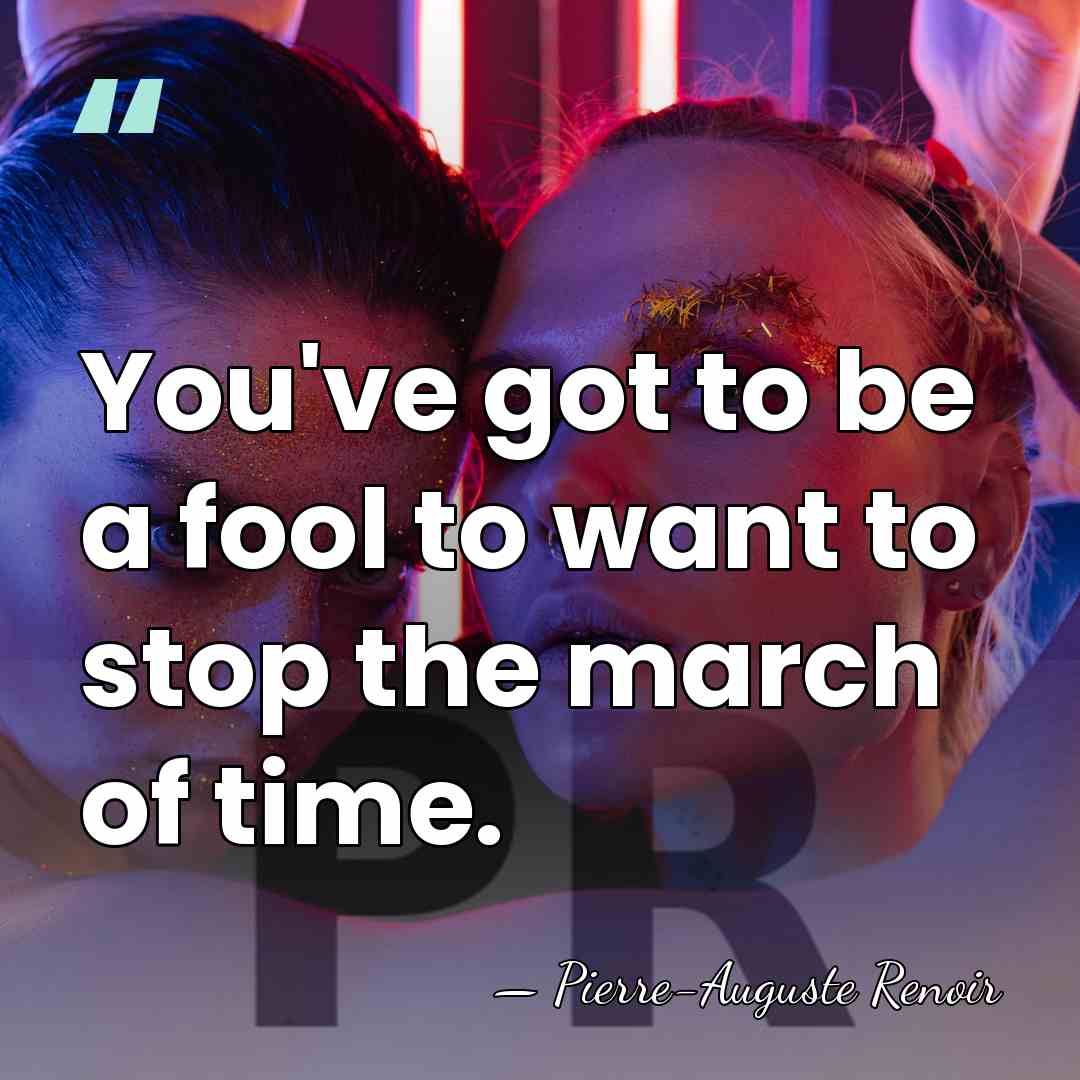 You've got to be a fool to want to stop the march&hellip; - Pierre-Auguste Renoir