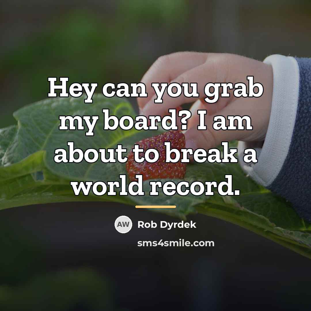 “Hey can you grab my board? I am about to…” quote by Rob Dyrdek