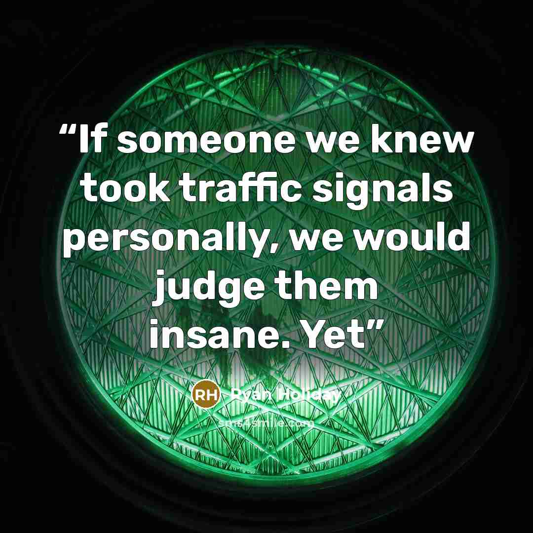 “If someone we knew took traffic signals personally, we would judge them insane. Yet” quote by Ryan Holiday
