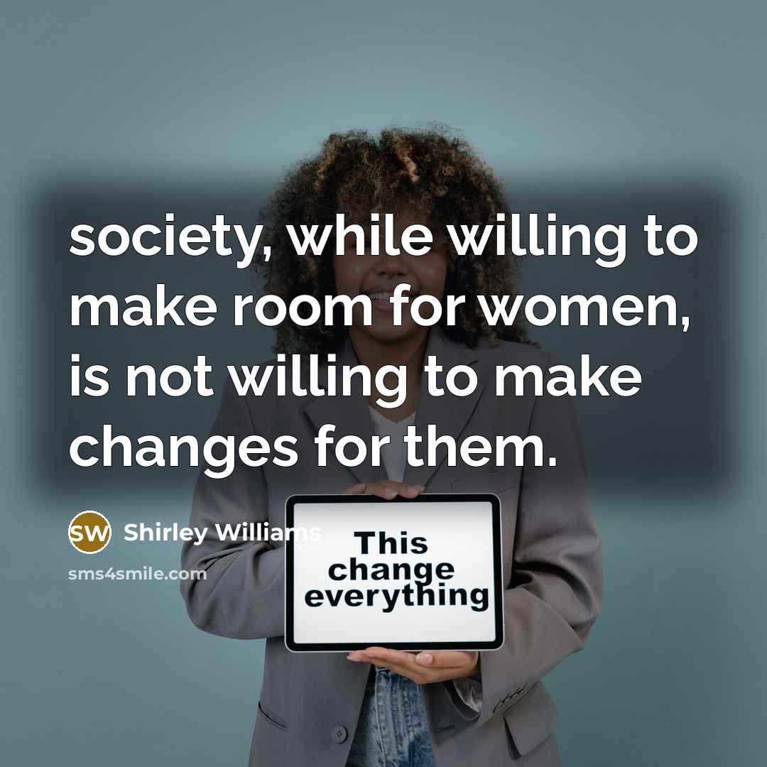 “society, while willing to make room for women, is not willing to make changes for them.” quote by Shirley Williams