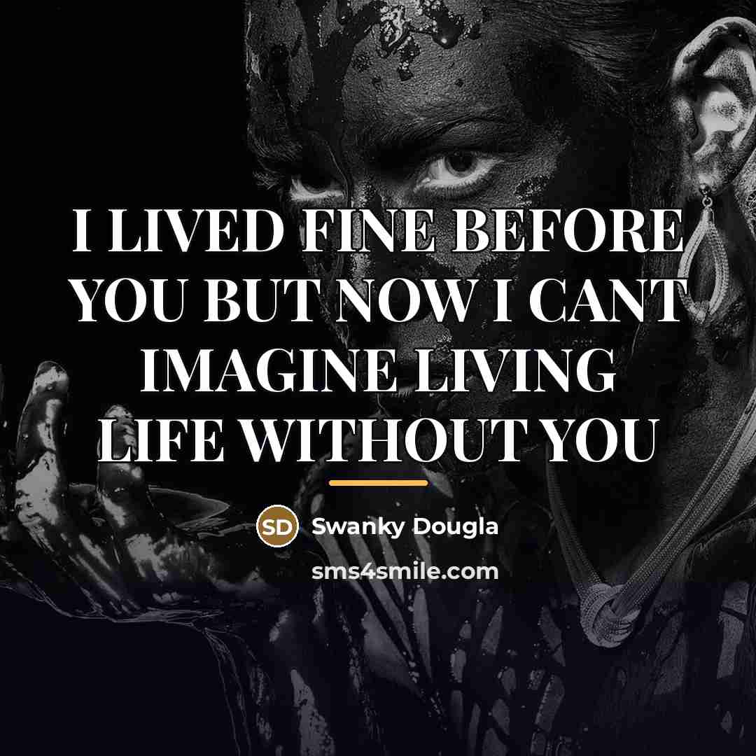 “I LIVED FINE BEFORE YOU BUT NOW I CANT IMAGINE…” quote by SWANKY DOUGLA