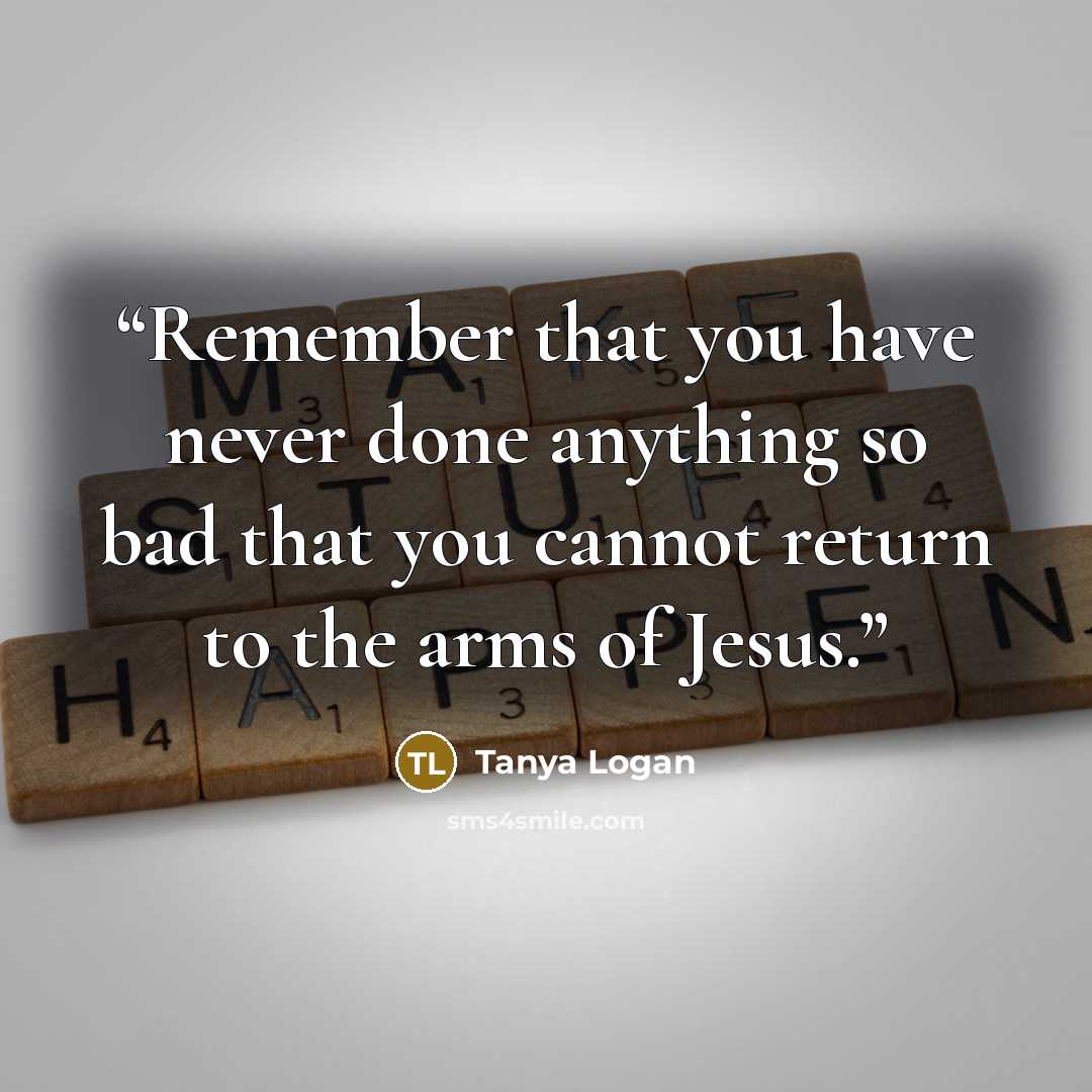 “Remember that you have never done anything so bad that you cannot return to the arms of Jesus.” quote by Tanya Logan