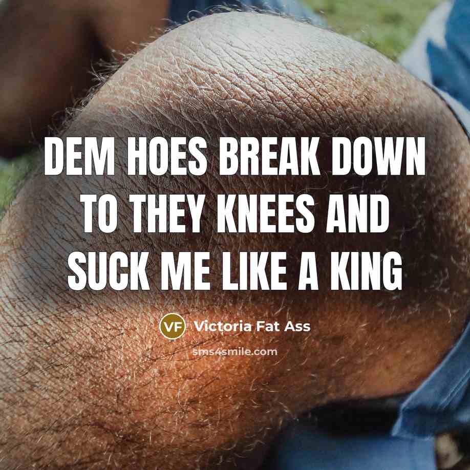 “Dem hoes break down to they knees and suck me like a king” quote by Victoria Fat Ass