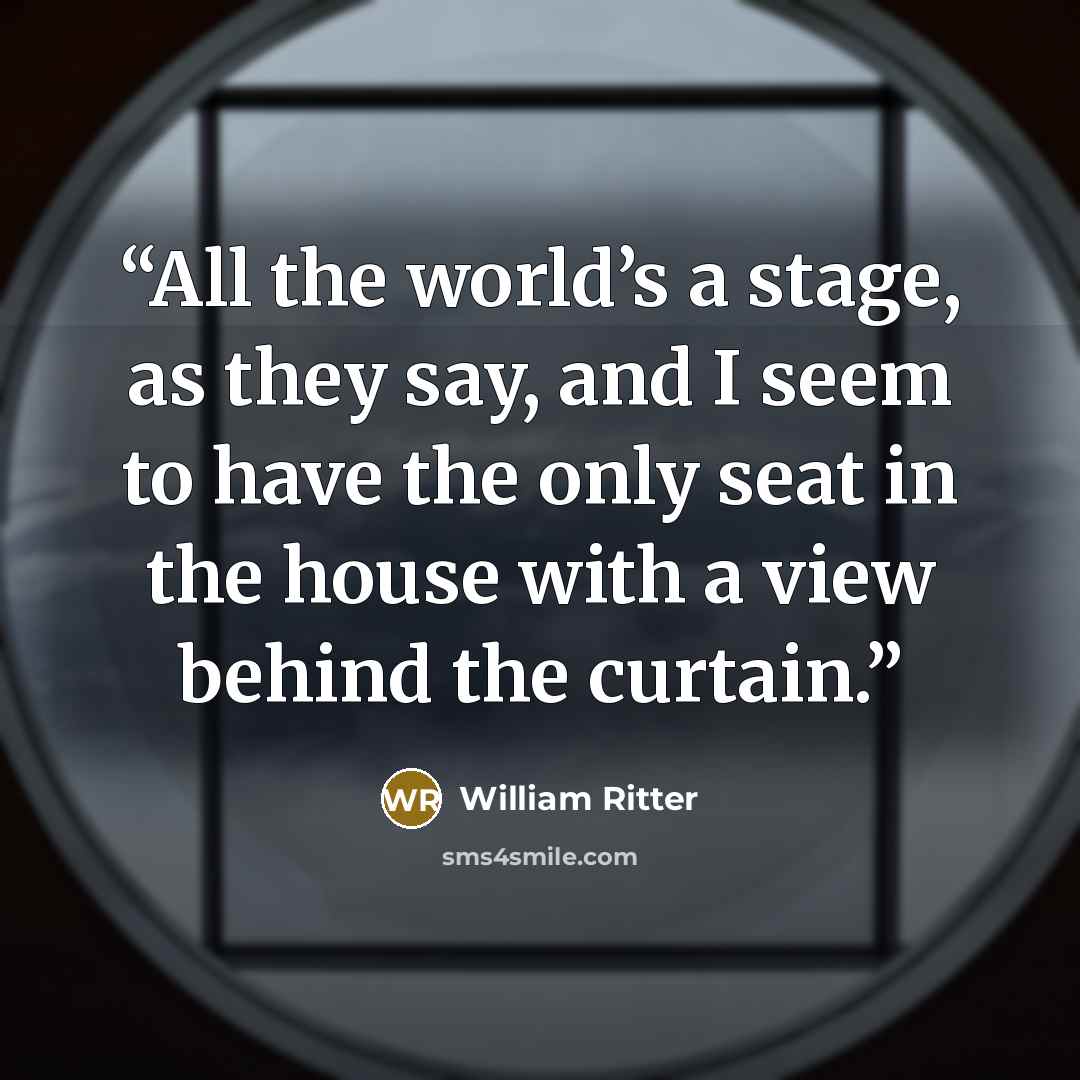 “All the world’s a stage, as they say, and I seem to have the only seat in the house with a view behind the curtain.” quote by William Ritter
