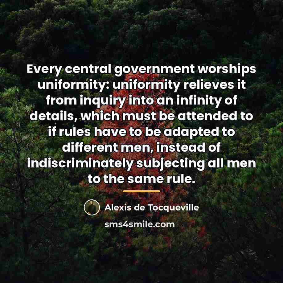 “Every central government worships uniformity: uniformity relieves it from inquiry…” quote by Alexis de Tocqueville