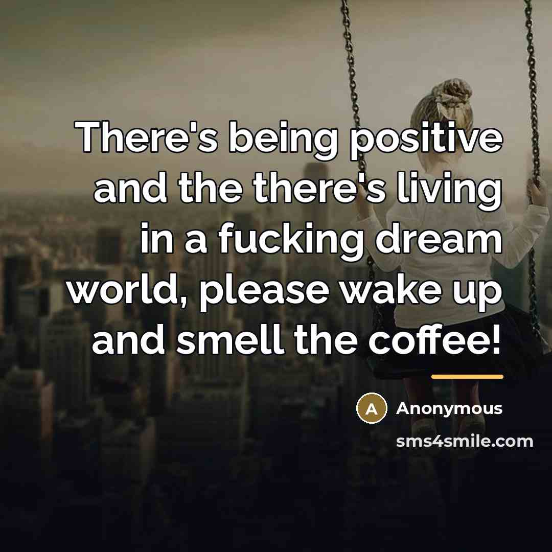 “There's being positive and the there's living in a fucking…” quote by Anonymous