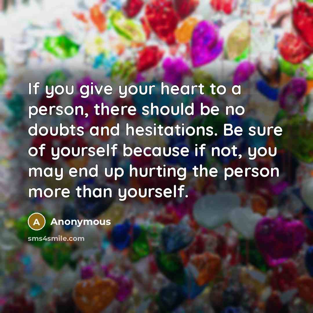 “If you give your heart to a person, there should be no doubts and hesitations. Be sure of yourself because if not, you may end up hurting the person more than yourself.” quote by Anonymous
