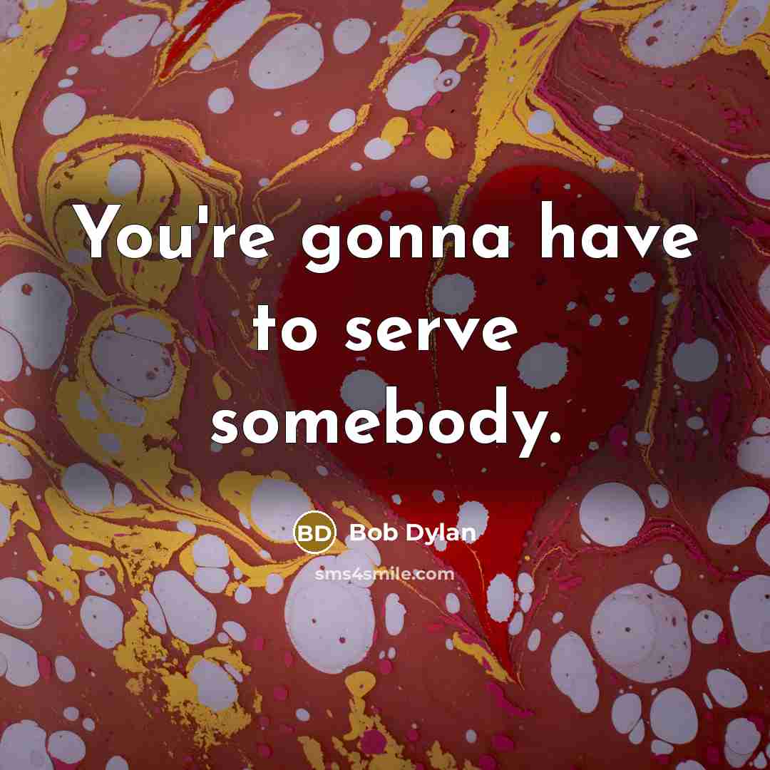 “You're gonna have to serve somebody.…” quote by Bob Dylan