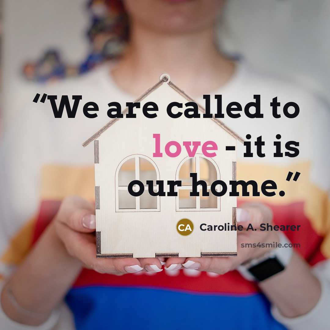“We are called to love - it is our home.” quote by Caroline A. Shearer