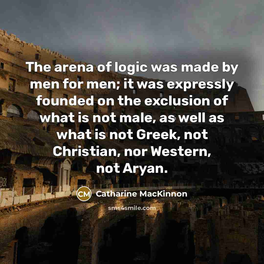 “The arena of logic was made by men for men;…” quote by Catharine MacKinnon