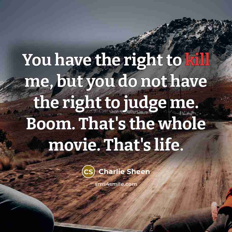 “You have the right to kill me, but you do not have the right to judge me. Boom. That's the whole movie. That's life.” quote by Charlie Sheen