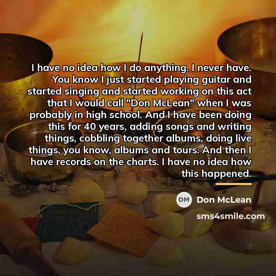 “I have no idea how I do anything. I never…” quote by Don McLean