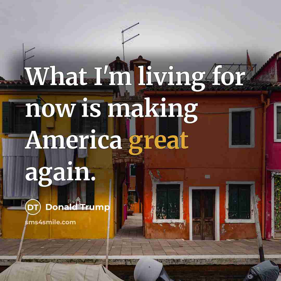 “What I'm living for now is making America great again.…” quote by Donald Trump
