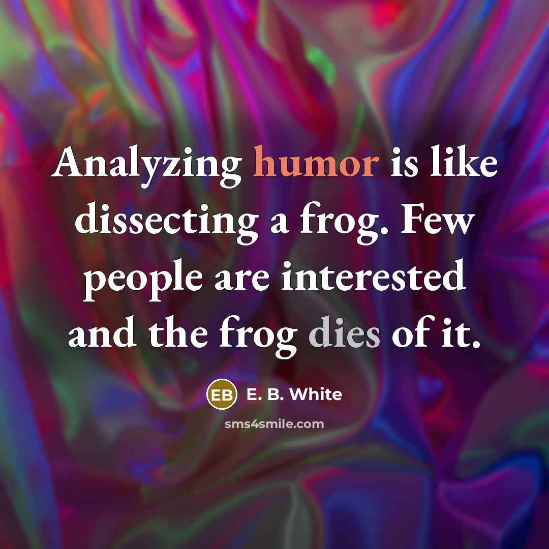 “Analyzing humor is like dissecting a frog. Few people are interested and the frog dies of it.” quote by E. B. White