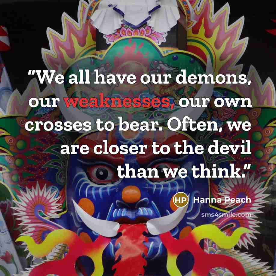 “We all have our demons, our weaknesses, our own crosses to bear. Often, we are closer to the devil than we think.” quote by Hanna Peach
