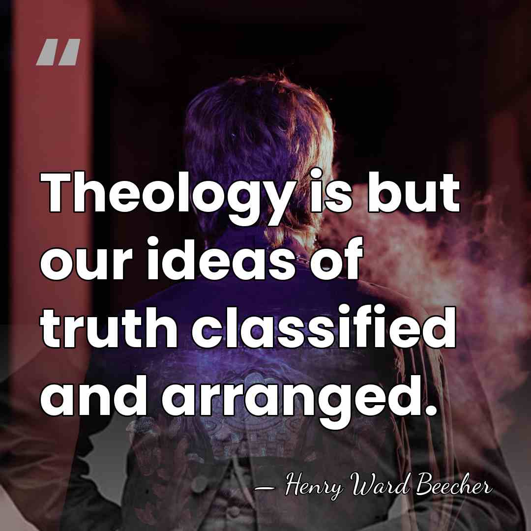 Theology is but our ideas of truth classified and arranged. - Henry Ward Beecher