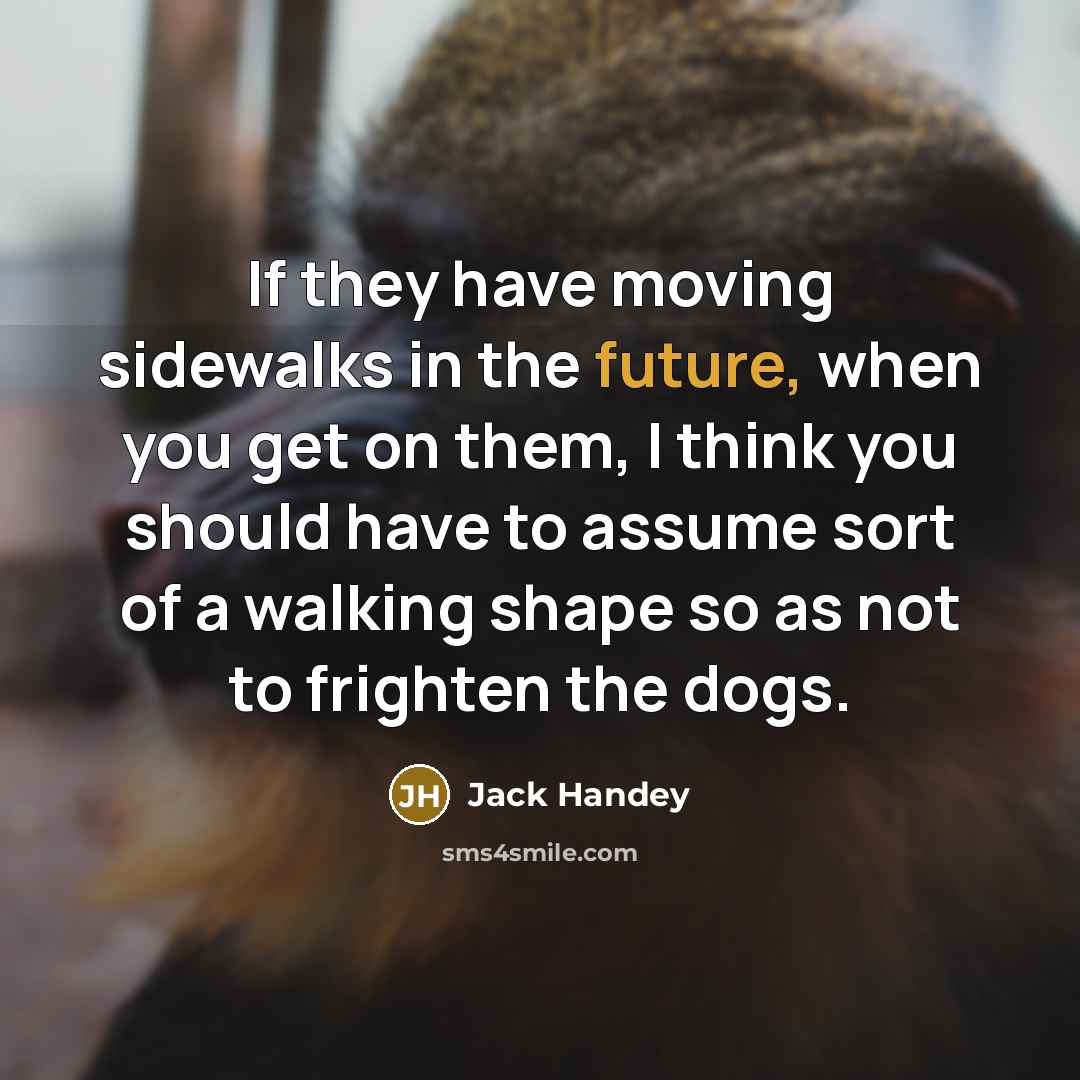 “If they have moving sidewalks in the future, when you get on them, I think you should have to assume sort of a walking shape so as not to frighten the dogs.” quote by Jack Handey