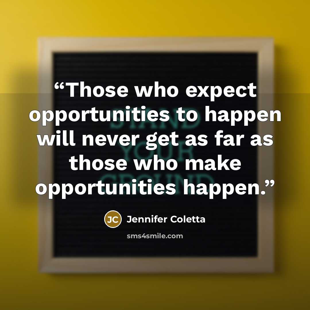 “Those who expect opportunities to happen will never get as far as those who make opportunities happen.” quote by Jennifer Coletta