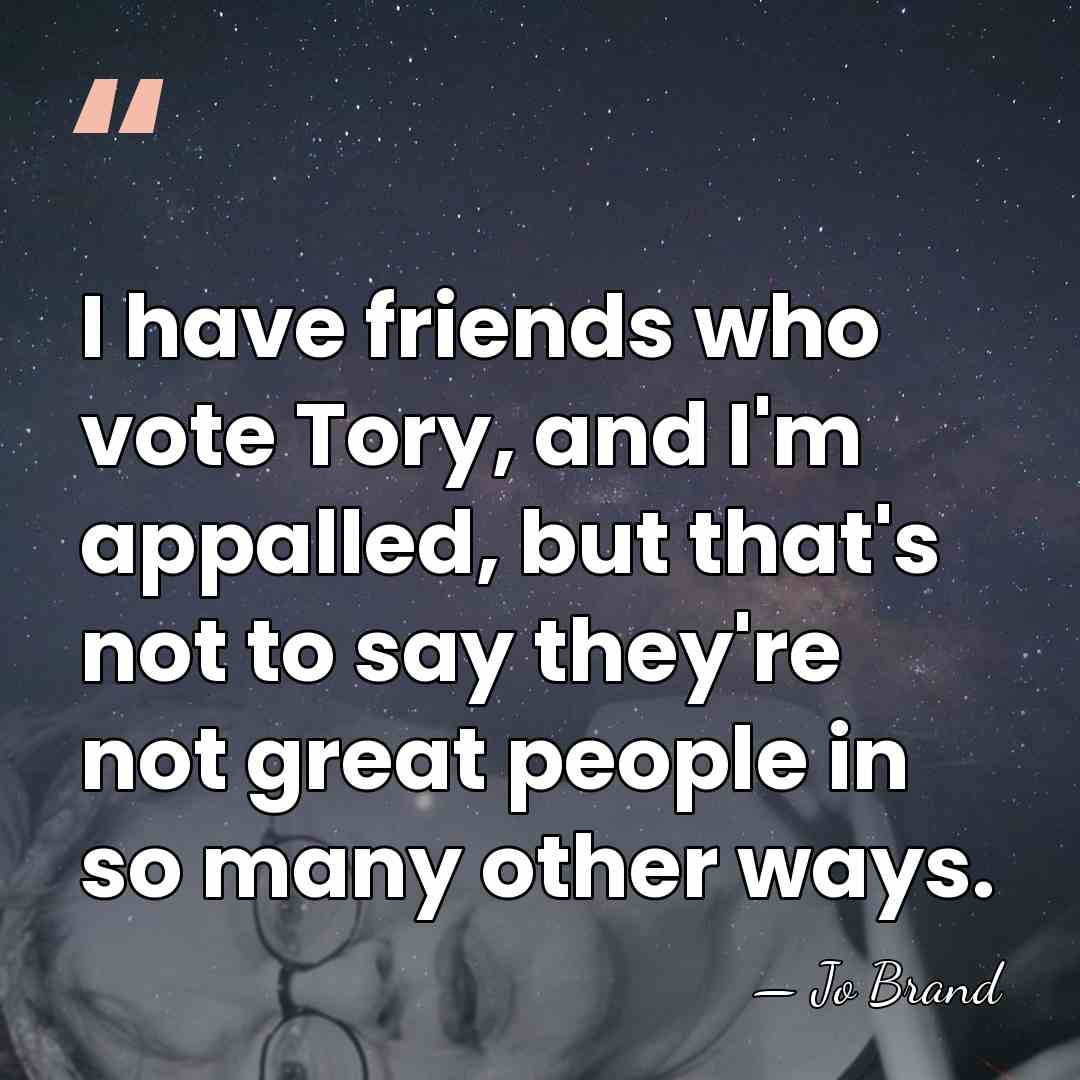 I have friends who vote Tory, and I'm appalled, but that's not&hellip; - Jo Brand