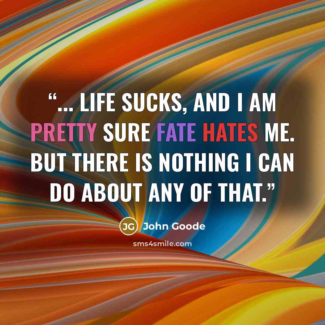 “... life sucks, and I am pretty sure Fate hates me. But there is nothing I can do about any of that.” quote by John Goode