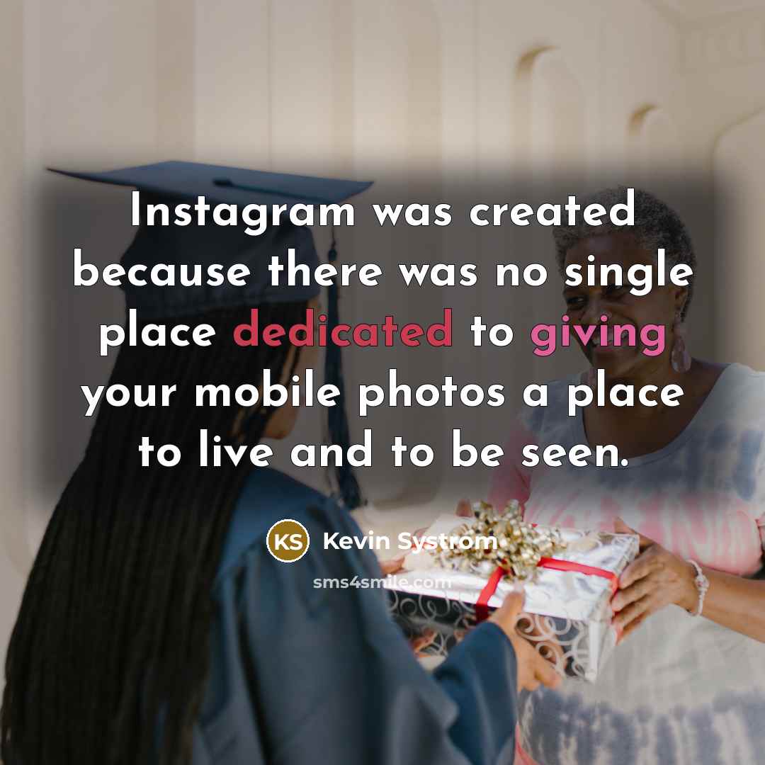 “Instagram was created because there was no single place dedicated to giving your mobile photos a place to live and to be seen.” quote by Kevin Systrom