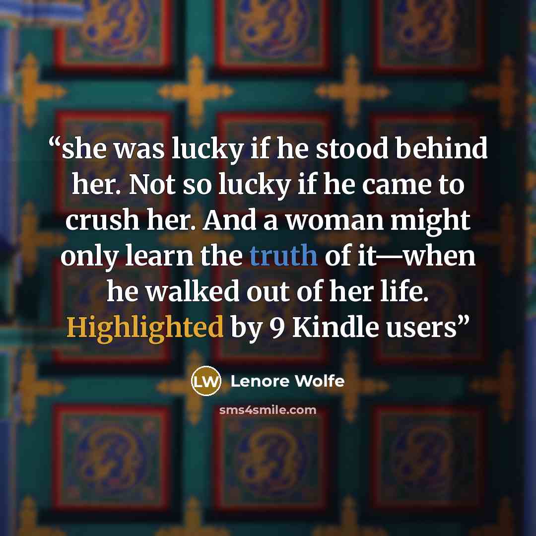 “she was lucky if he stood behind her. Not so lucky if he came to crush her. And a woman might only learn the truth of it—when he walked out of her life. Highlighted by 9 Kindle users” quote by Lenore Wolfe