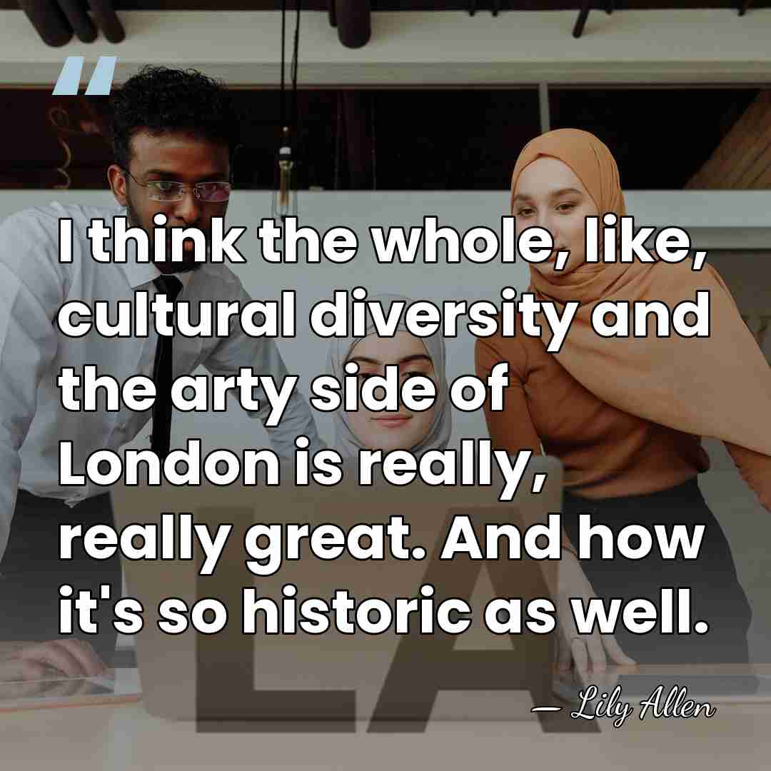 I think the whole, like, cultural diversity and the arty side of&hellip; - Lily Allen