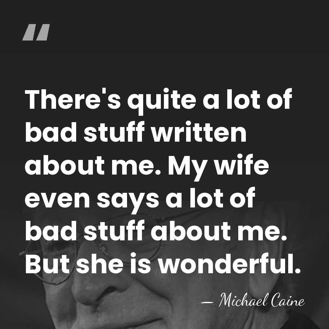 There's quite a lot of bad stuff written about me. My wife&hellip; - Michael Caine