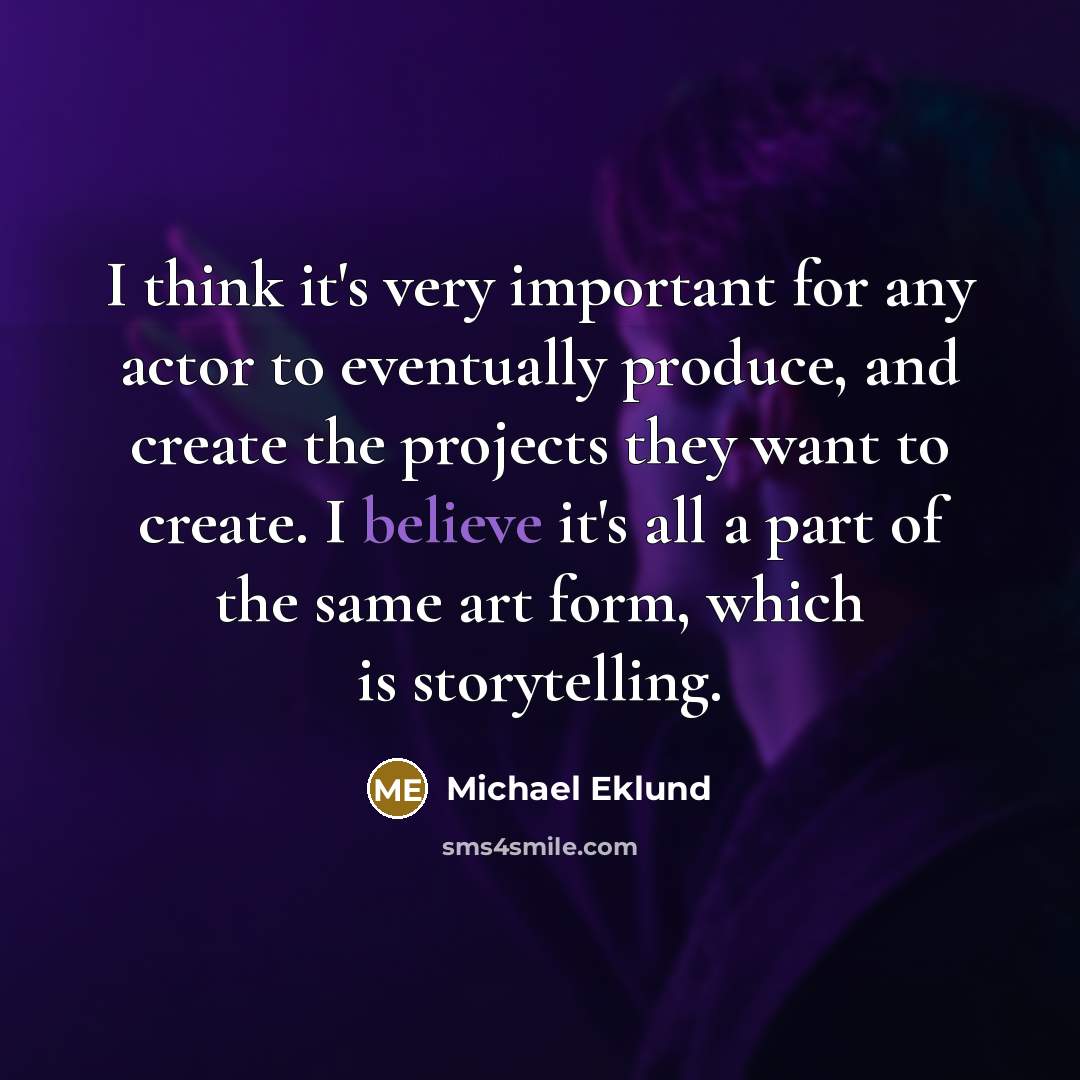 “I think it's very important for any actor to eventually produce, and create the projects they want to create. I believe it's all a part of the same art form, which is storytelling.” quote by Michael Eklund