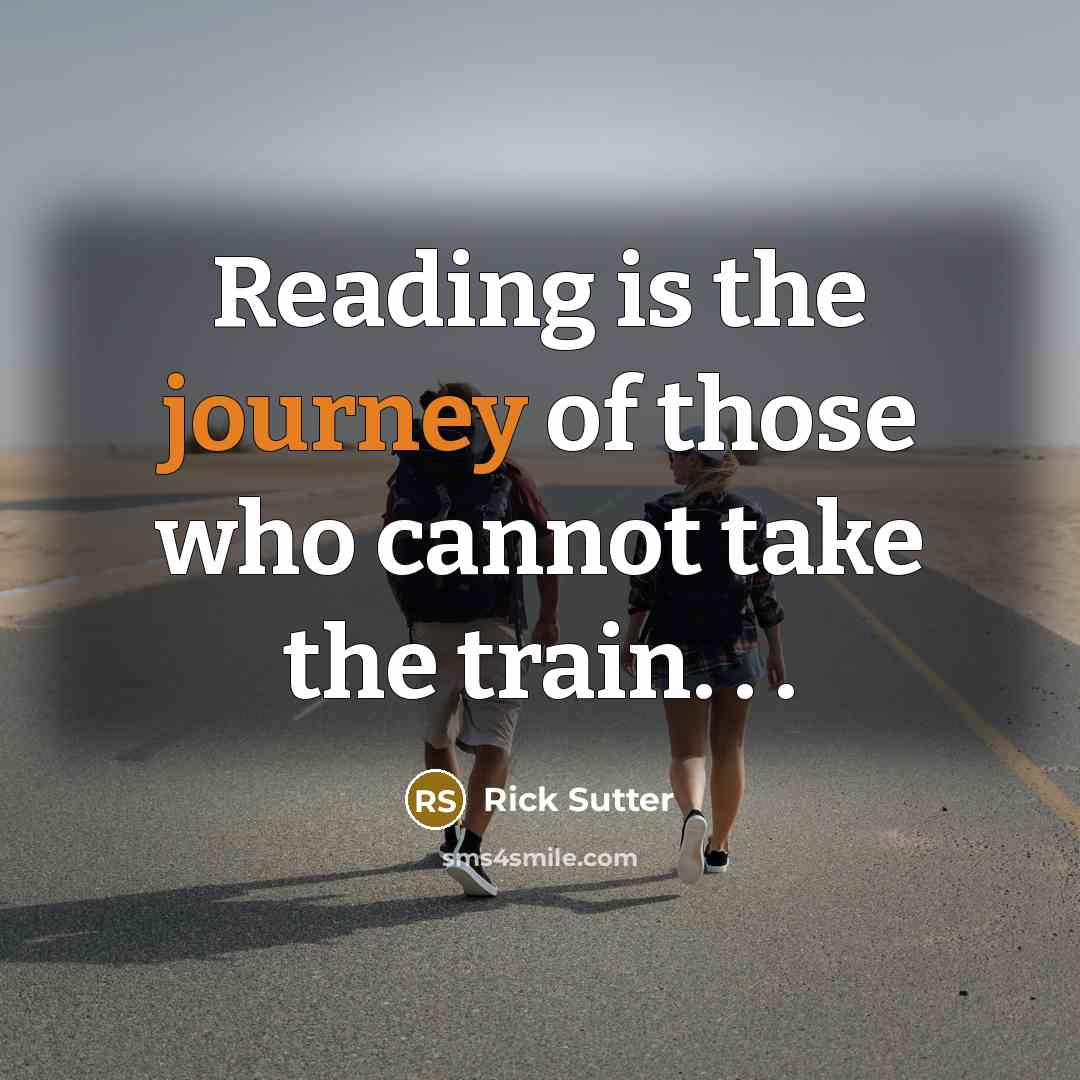 “Reading is the journey of those who cannot take the…” quote by Rick Sutter