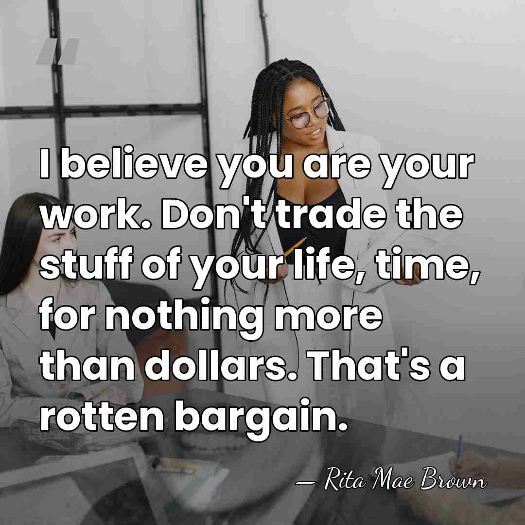 I believe you are your work. Don't trade the stuff of your&hellip; - Rita Mae Brown