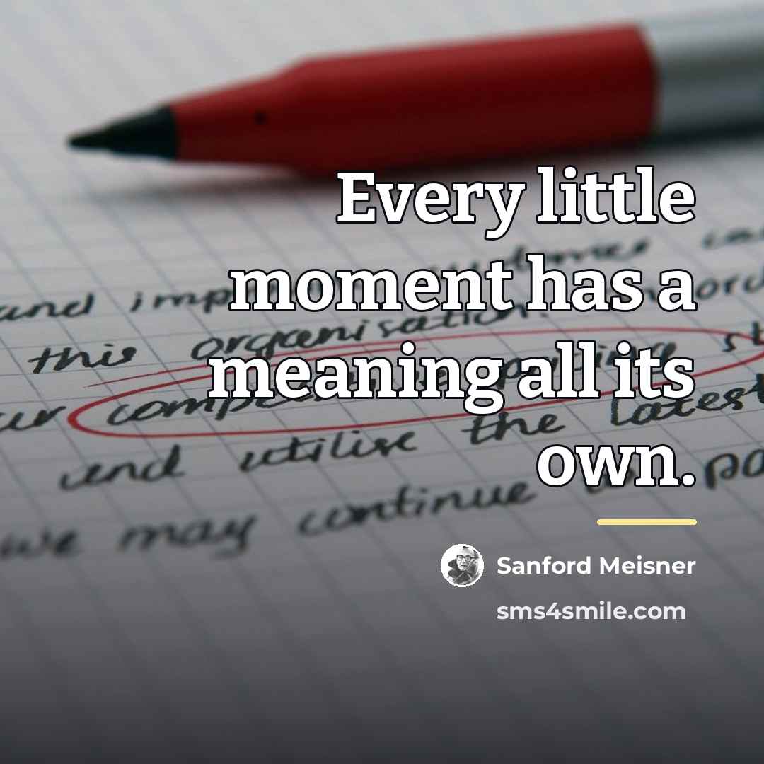 “Every little moment has a meaning all its own.…” quote by Sanford Meisner