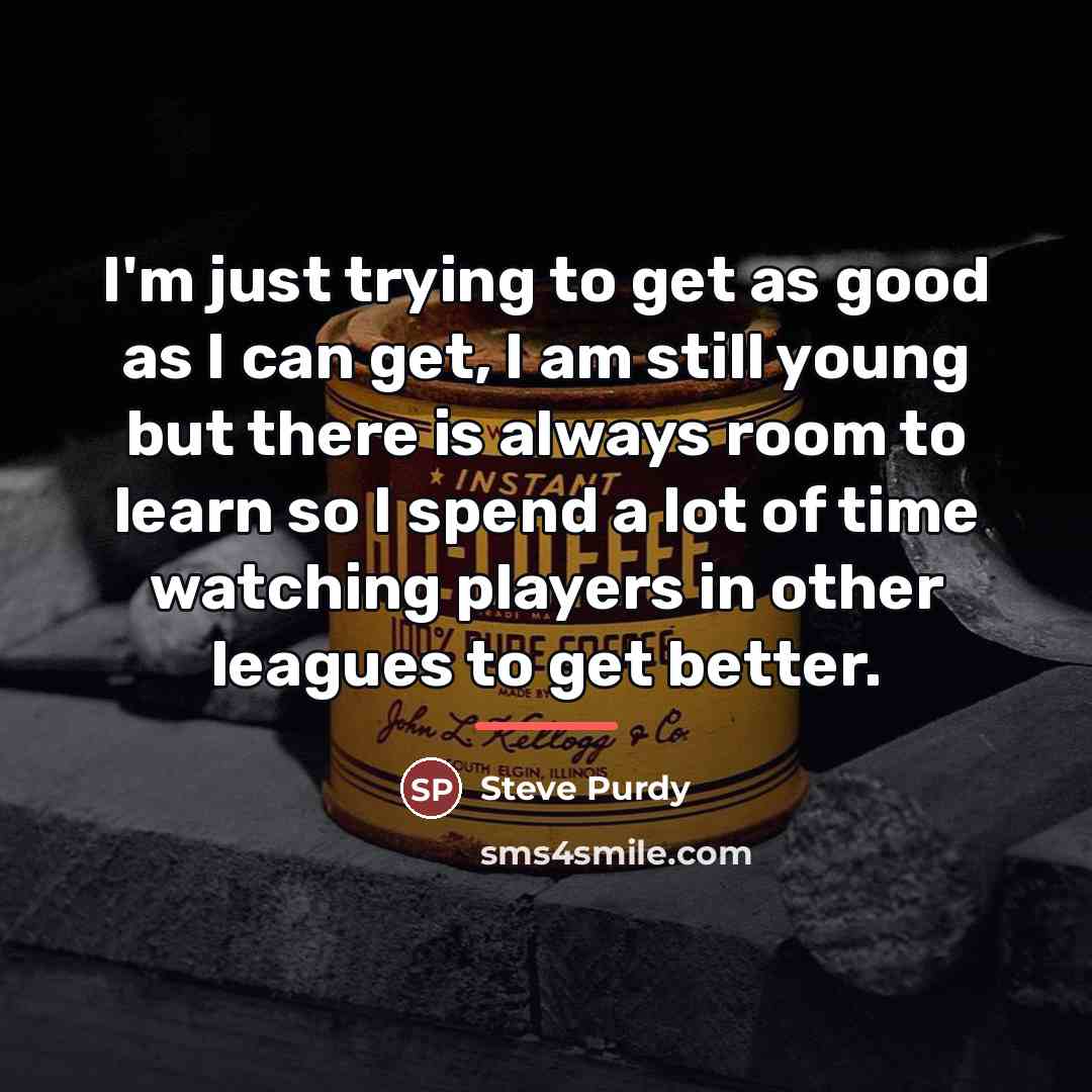 “I'm just trying to get as good as I can…” quote by Steve Purdy