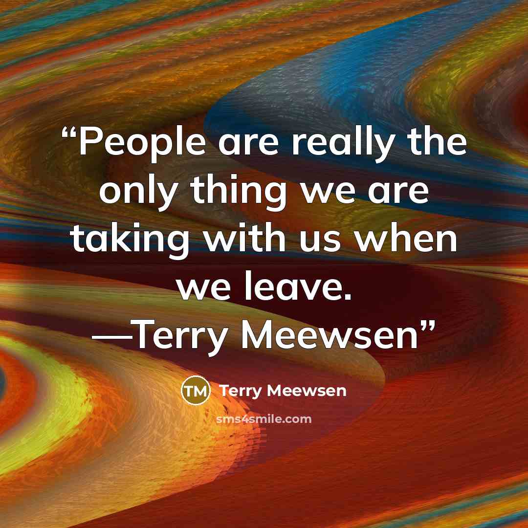 “People are really the only thing we are taking with us when we leave. —Terry Meewsen” quote by Terry Meewsen